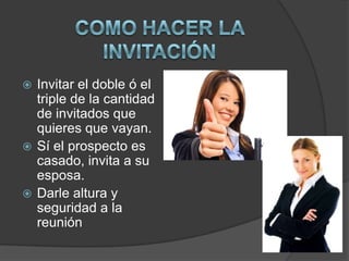  Invitar el doble ó el
  triple de la cantidad
  de invitados que
  quieres que vayan.
 Sí el prospecto es
  casado, invita a su
  esposa.
 Darle altura y
  seguridad a la
  reunión
 