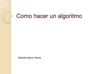 Como hacer un algoritmo
Nohelis Ibarra Yance
 