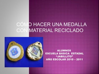 CÓMO HACER UNA MEDALLA
CON MATERIAL RECICLADO
ALUMNOS
ESCUELA BÁSICA ESTADAL
“JABILLITO”
AÑO ESCOLAR 2010 – 2011
 