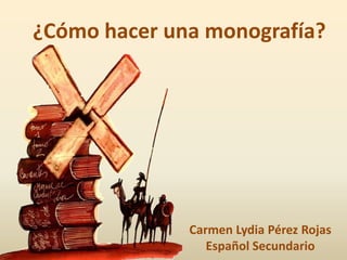 ¿Cómo hacer una monografía?




              Carmen Lydia Pérez Rojas
                 Español Secundario
 