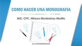 COMO HACER UNA MONOGRAFIA
MG. CPC. Mireya Montesinos Murillo
MG. CPC. MIREYA MONTESINOS MURILLO
 