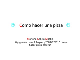  Como hacer una pizza 

           Mariana Galicia Martin
 http://www.comolohago.cl/2009/12/01/como-
             hacer-pizza-casera/
 