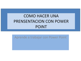COMO HACER UNA
PRENSENTACION CON POWER
POINT
Aprende a trabajar con Power Point
 