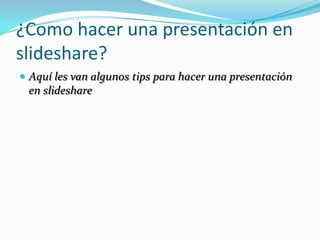 ¿Como hacer una presentación en slideshare? Aquí les van algunos tips para hacer una presentación en slideshare 