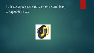 1. Incorporar audio en ciertas
diapositivas

 