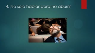 4. No solo hablar para no aburrir

 