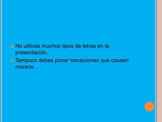  No utilices muchos tipos de letras en la
  presentación.
 Tampoco debes poner transiciones que causen
  mareos.
 