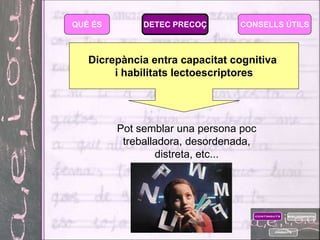 QUÈ ÉS        DETEC PRECOÇ      CONSELLS ÚTILS



   Dicrepància entra capacitat cognitiva
        i habilitats lectoescriptores




         Pot semblar una persona poc
          treballadora, desordenada,
                 distreta, etc...
 