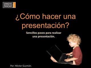 ¿Cómo hacer una
     presentación?
              Sencillos pasos para realizar
                   una presentación.




Por: Héctor Guzmán.
 