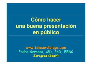 www.telecardiologo.comwww.telecardiologo.com
Pedro Serrano, MD,Pedro Serrano, MD, PhDPhD, FESC, FESC
Zaragoza (Zaragoza (SpainSpain))
Cómo hacer
una buena presentación
en público
 