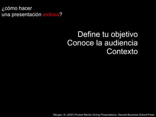 ¿cómo hacer una presentaciónexitosa?Define tu objetivoConoce la audienciaContextoMorgan, N. (2007) Pocket Mentor Giving Presentations. Harvard Business School Press