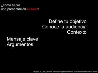 ¿cómo hacer una presentaciónexitosa?Define tu objetivoConoce la audienciaContextoMensaje claveArgumentosMorgan, N. (2007) Pocket Mentor Giving Presentations. Harvard Business School Press