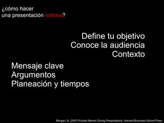 ¿cómo hacer una presentaciónexitosa?Define tu objetivoConoce la audienciaContextoMensaje claveArgumentosPlaneación y tiemposMorgan, N. (2007) Pocket Mentor Giving Presentations. Harvard Business School Press