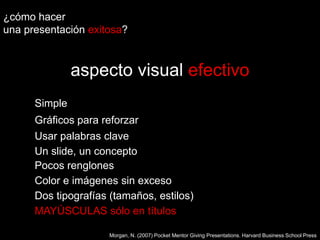 ¿cómo hacer una presentaciónexitosa?aspecto visual efectivoSimpleGráficos para reforzarUsar palabras claveUn slide, un conceptoPocos renglonesColor e imágenes sin excesoDos tipografías (tamaños, estilos)MAYÚSCULAS sólo en títulosMorgan, N. (2007) Pocket Mentor Giving Presentations. Harvard Business School Press