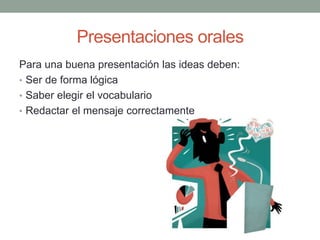 Presentaciones orales
Para una buena presentación las ideas deben:
• Ser de forma lógica
• Saber elegir el vocabulario
• Redactar el mensaje correctamente
 
