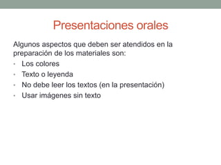 Presentaciones orales
Algunos aspectos que deben ser atendidos en la
preparación de los materiales son:
• Los colores
• Texto o leyenda
• No debe leer los textos (en la presentación)
• Usar imágenes sin texto
 