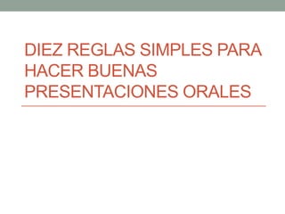 DIEZ REGLAS SIMPLES PARA
HACER BUENAS
PRESENTACIONES ORALES
 