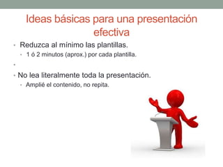 Ideas básicas para una presentación
efectiva
• Reduzca al mínimo las plantillas.
• 1 ó 2 minutos (aprox.) por cada plantilla.
•
• No lea literalmente toda la presentación.
• Amplié el contenido, no repita.
 