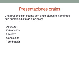 Presentaciones orales
Una presentación cuenta con cinco etapas o momentos
que cumplen distintas funciones:
• Apertura
• Orientación
• Objetivo
• Conclusión
• Terminación
 
