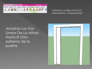 Volvemos a seleccionar la
                     herramienta “empujar/tirar”




Arrastras Las Dos
Líneas De La Mitad
Hasta El Otro
extremo de la
puerta
 