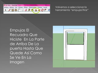 Volvemos a seleccionar la
                      herramienta “empujar/tirar”




Empujas El
Recuadro Que
Hiciste En La Parte
de Arriba De La
puerta Hasta Que
Quede Así Como
Se Ve En La
Imagen
 