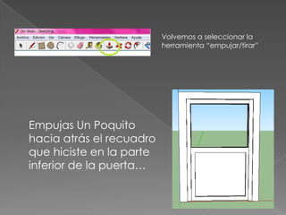 Volvemos a seleccionar la
                          herramienta “empujar/tirar”




Empujas Un Poquito
hacia atrás el recuadro
que hiciste en la parte
inferior de la puerta…
 