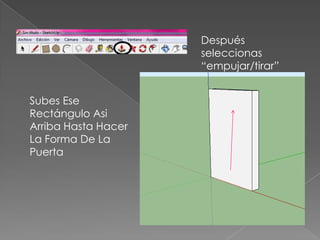Después
                     seleccionas
                     “empujar/tirar”


Subes Ese
Rectángulo Asi
Arriba Hasta Hacer
La Forma De La
Puerta
 