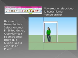 Volvemos a seleccionar
                   la herramienta
                   “empujar/tirar”

Usamos La
Herramienta Y
Seleccionamos
En El Rectángulo
Que Hicimos Y
Lo Empujamos
Hasta que
Quede Solo El
Arco De La
Puerta
 
