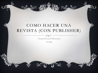 COMO HACER UNA
REVISTA (CON PUBLISHER)
Nicauly del Carmen Polanco franco
16-1094
By: Chris
 