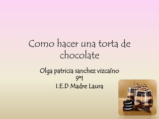 Como hacer una torta de
      chocolate
  Olga patricia sanchez vizcaíno
                9ª1
       I.E.D Madre Laura
 