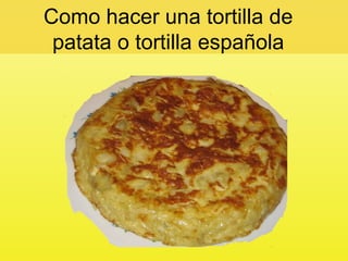 Como hacer una tortilla de
 patata o tortilla española
 