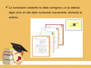 La numeración existente no debe corregirse y si se detecta
algún error en ella debe numerarse nuevamente, tachando la
anterior.
 