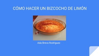 CÓMO HACER UN BIZCOCHO DE LIMÓN
Ada Breva Rodríguez
 