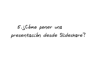 5.¿Cómo poner una  presentación desde Slideshare? 
