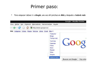 Primer paso: Para empezar debes ir a  Google , una vez ahí pinchas en  Más  y después a  todavía más 