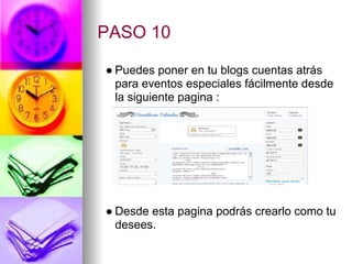 PASO 10

● Puedes poner en tu blogs cuentas atrás
  para eventos especiales fácilmente desde
  la siguiente pagina :




● Desde esta pagina podrás crearlo como tu
  desees.
 