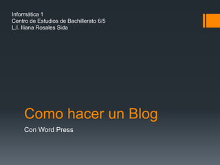 Informática 1
Centro de Estudios de Bachillerato 6/5
L.I. Iliana Rosales Sida




     Como hacer un Blog
     Con Word Press
 