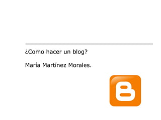 ¿Como hacer un blog?
María Martínez Morales.

 