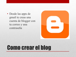 Como crear el blog
• Desde las apps de
gmail te creas una
cuenta de blogger con
tu correo y una
contraseña
 