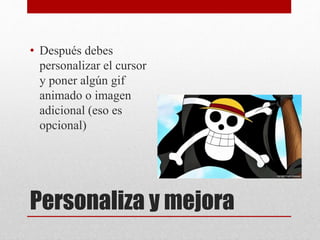 Personaliza y mejora
• Después debes
personalizar el cursor
y poner algún gif
animado o imagen
adicional (eso es
opcional)
 