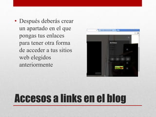 Accesos a links en el blog
• Después deberás crear
un apartado en el que
pongas tus enlaces
para tener otra forma
de acceder a tus sitios
web elegidos
anteriormente
 