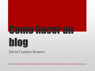 Como hacer un
blog
David Cuartero Romero
 