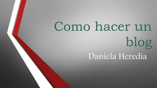Como hacer un
blog
Daniela Heredia
 