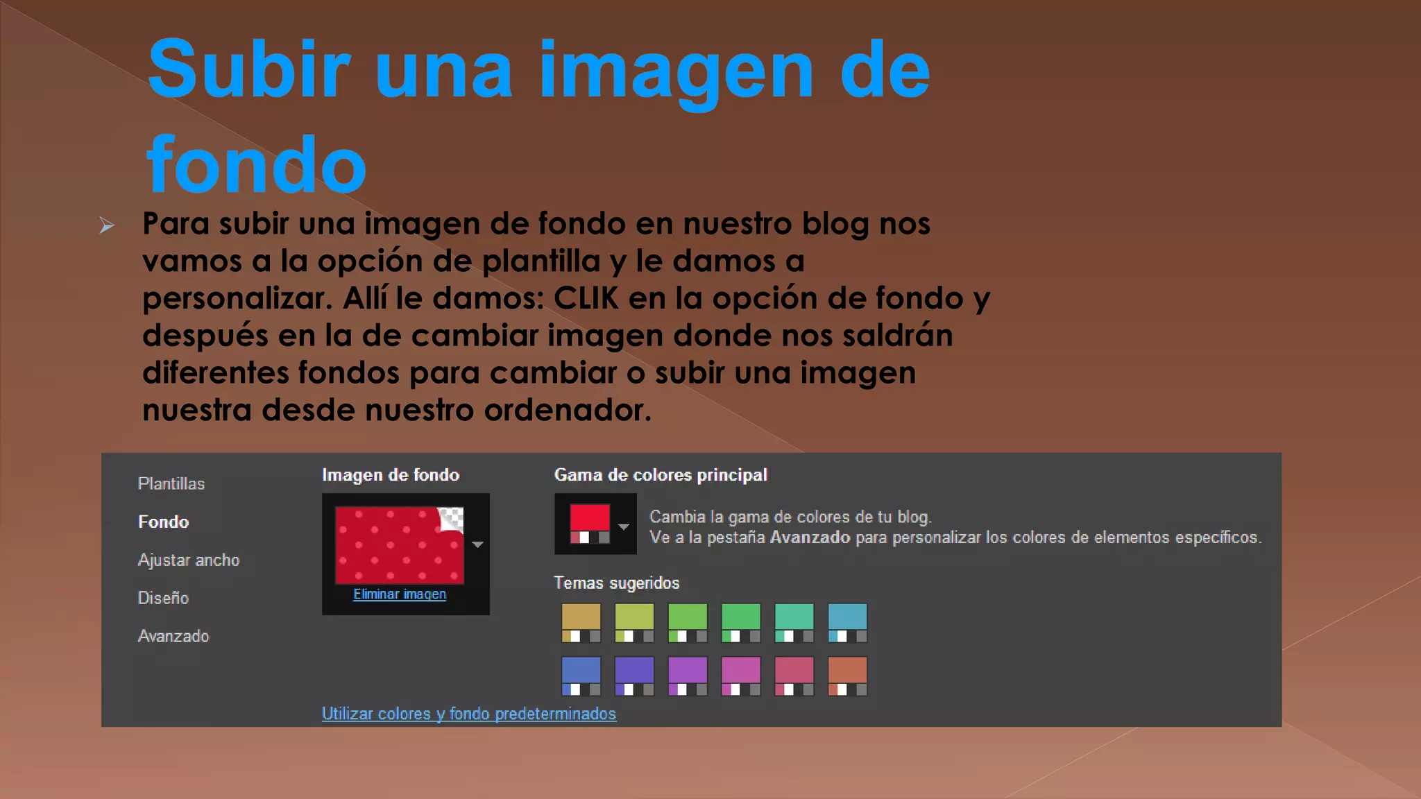 

Para subir una imagen de fondo en nuestro blog nos
vamos a la opción de plantilla y le damos a
personalizar. Allí le damos: CLIK en la opción de fondo y
después en la de cambiar imagen donde nos saldrán
diferentes fondos para cambiar o subir una imagen
nuestra desde nuestro ordenador.

 