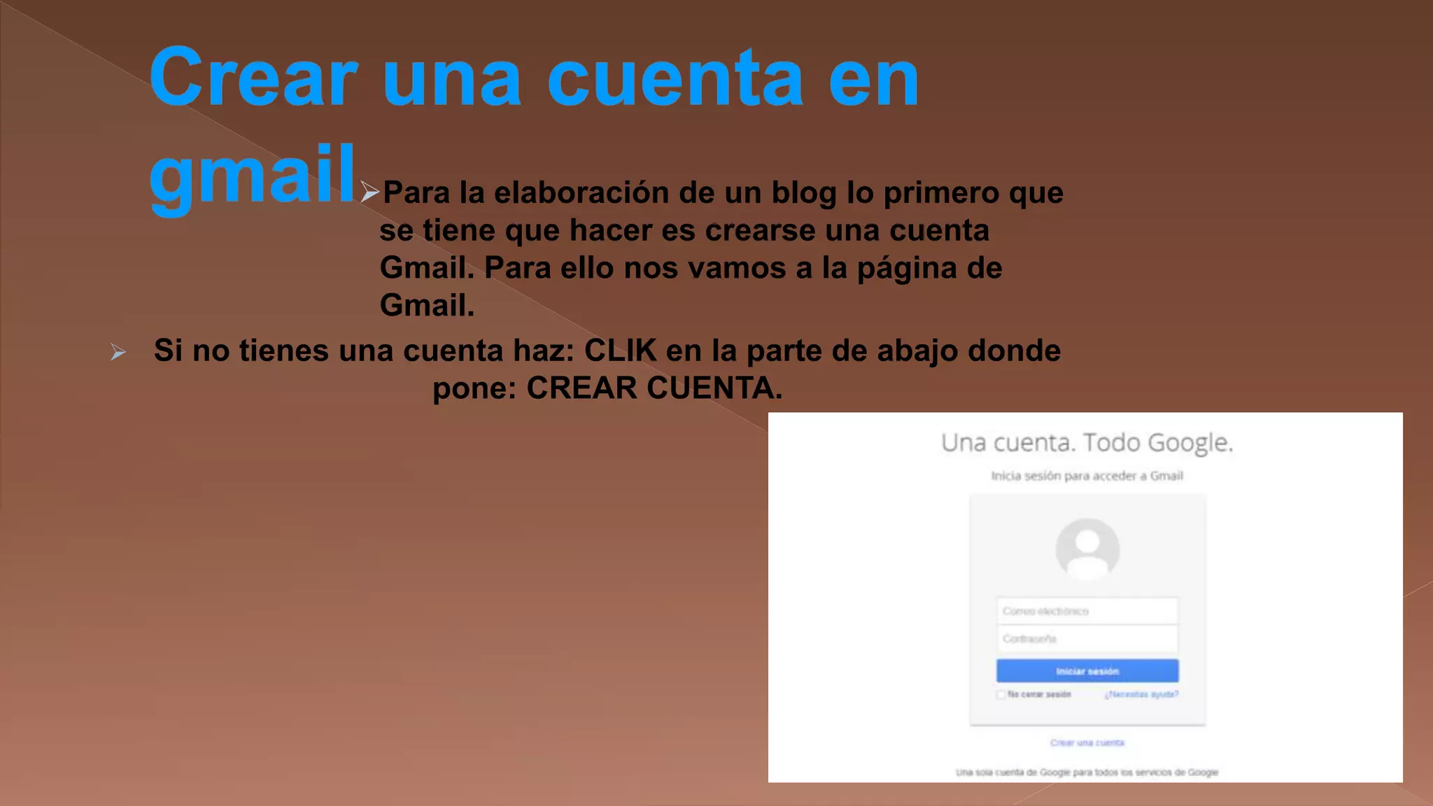 Para la elaboración de un blog lo primero que
se tiene que hacer es crearse una cuenta
Gmail. Para ello nos vamos a la página de
Gmail.
 Si no tienes una cuenta haz: CLIK en la parte de abajo donde
pone: CREAR CUENTA.

 