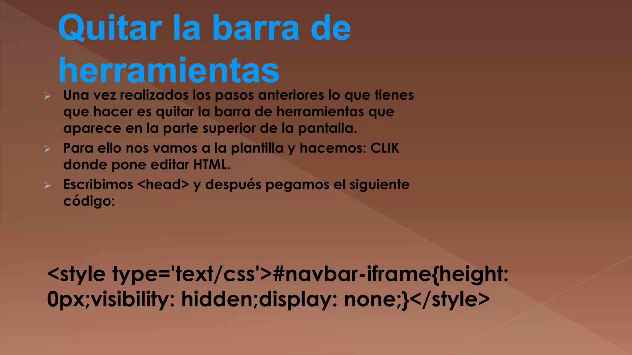 Una vez realizados los pasos anteriores lo que tienes
que hacer es quitar la barra de herramientas que
aparece en la parte superior de la pantalla.
 Para ello nos vamos a la plantilla y hacemos: CLIK
donde pone editar HTML.
 Escribimos <head> y después pegamos el siguiente
código:


<style type='text/css'>#navbar-iframe{height:
0px;visibility: hidden;display: none;}</style>

 