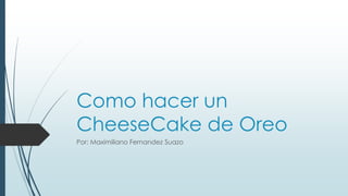 Como hacer un
CheeseCake de Oreo
Por: Maximiliano Fernandez Suazo
 