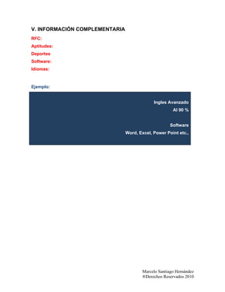 Marcelo Santiago Hernández
®Derechos Reservados 2010
V. INFORMACIÓN COMPLEMENTARIA
RFC:
Aptitudes:
Deportes
Software:
Idiomas:
Ejemplo:
Ingles Avanzado
Al 90 %
Software
Word, Excel, Power Point etc.,
 