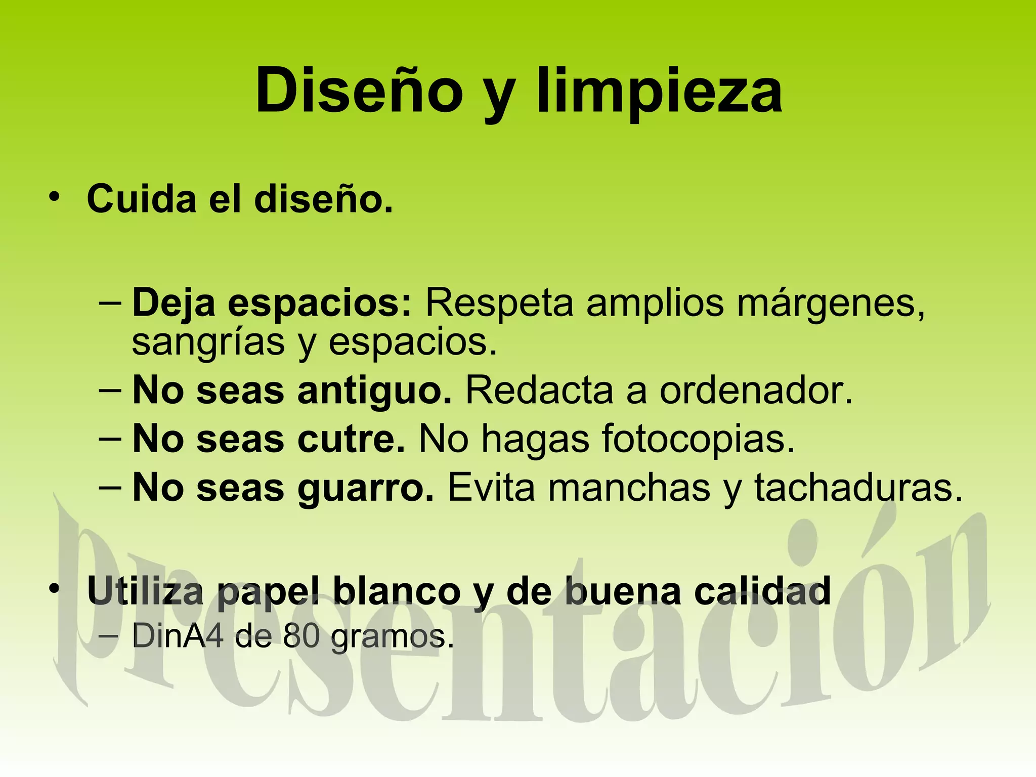 Diseño y limpieza
• Cuida el diseño.

  – Deja espacios: Respeta amplios márgenes,
    sangrías y espacios.
  – No seas antiguo. Redacta a ordenador.
  – No seas cutre. No hagas fotocopias.
  – No seas guarro. Evita manchas y tachaduras.

• Utiliza papel blanco y de buena calidad
  – DinA4 de 80 gramos.
 