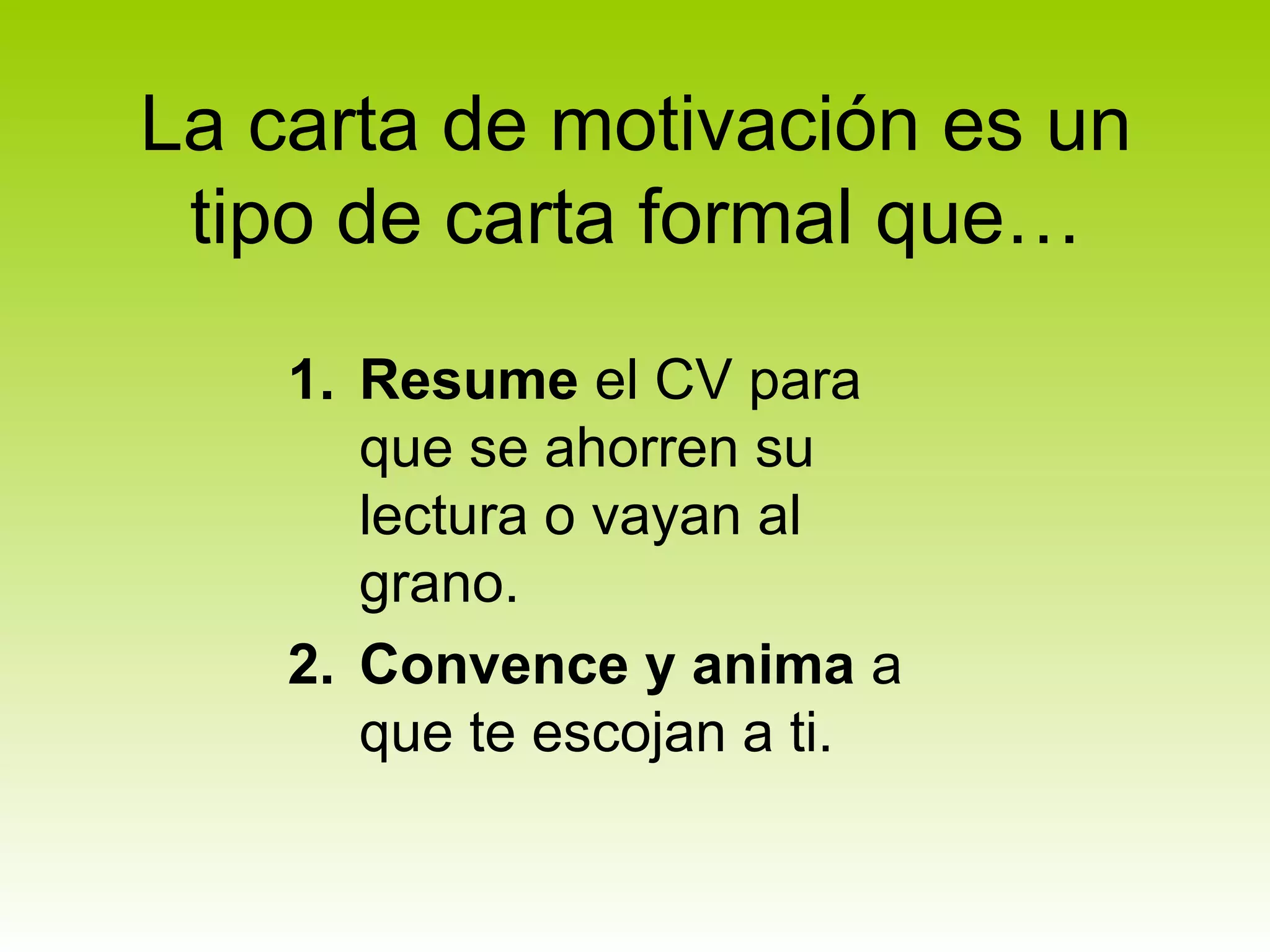 La carta de motivación es un
 tipo de carta formal que…

    1. Resume el CV para
       que se ahorren su
       lectura o vayan al
       grano.
    2. Convence y anima a
       que te escojan a ti.
 